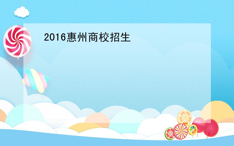 2016惠州商校招生