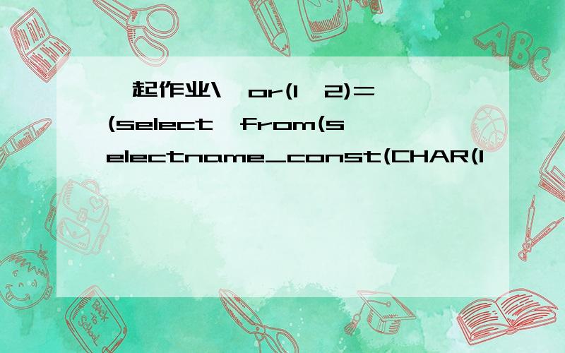 一起作业\'or(1,2)=(select*from(selectname_const(CHAR(1