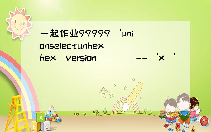 一起作业99999\'unionselectunhex(hex(version()))--\'x\'
