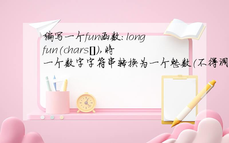 编写一个fun函数：longfun(chars[]),将一个数字字符串转换为一个整数（不得调用标准库