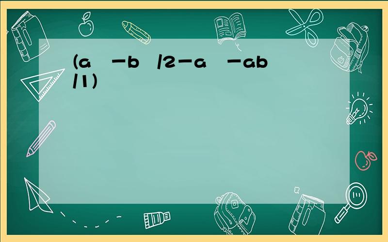(a²－b²/2－a²－ab/1)