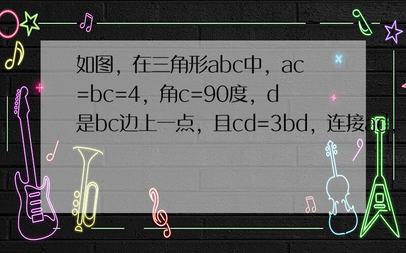 如图，在三角形abc中，ac=bc=4，角c=90度，d是bc边上一点，且cd=3bd，连接ad，把