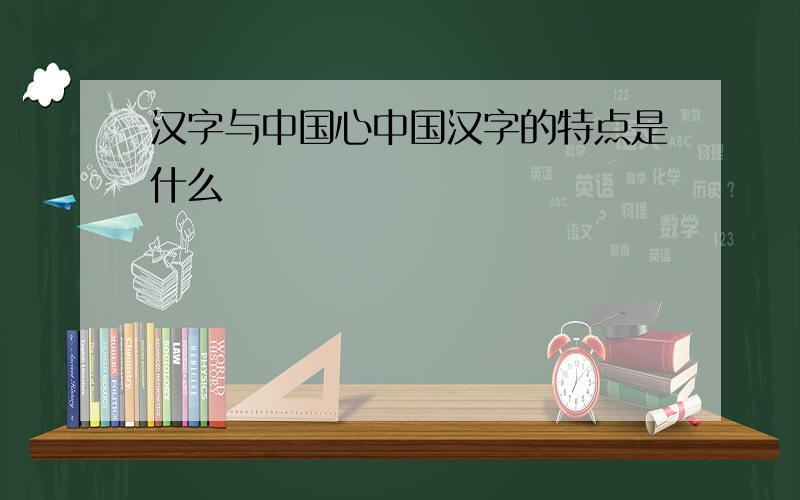 汉字与中国心中国汉字的特点是什么