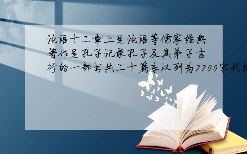 论语十二章上是论语等儒家经典著作是孔子记录孔子及其弟子言行的一部书共二十篇东汉列为7700宋代把他与