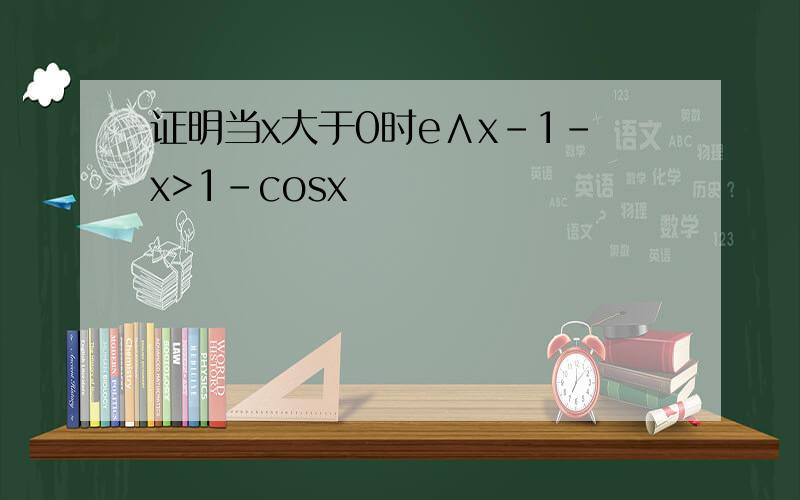 证明当x大于0时e∧x-1-x>1-cosx
