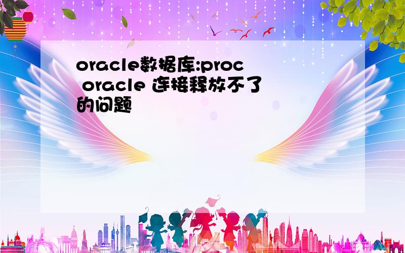 oracle数据库:proc oracle 连接释放不了的问题