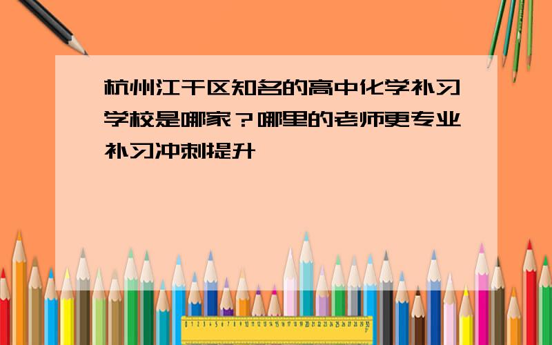 杭州江干区知名的高中化学补习学校是哪家？哪里的老师更专业补习冲刺提升