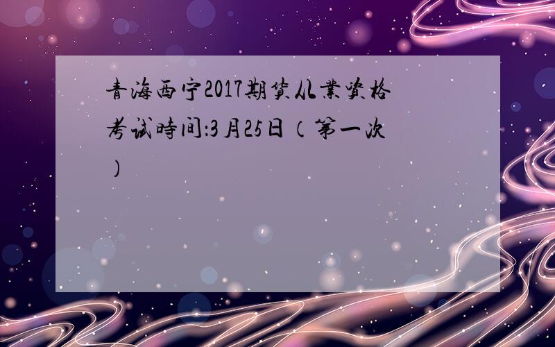 青海西宁2017期货从业资格考试时间：3月25日（第一次）