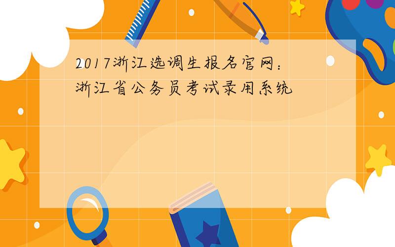 2017浙江选调生报名官网：浙江省公务员考试录用系统