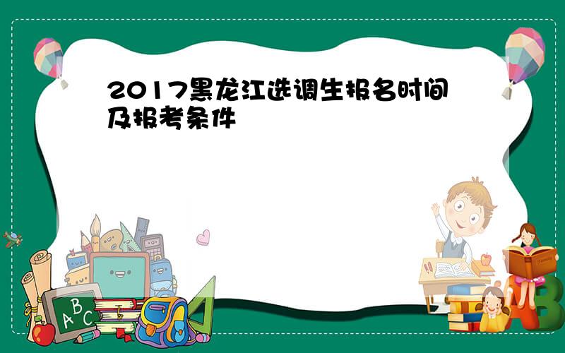 2017黑龙江选调生报名时间及报考条件