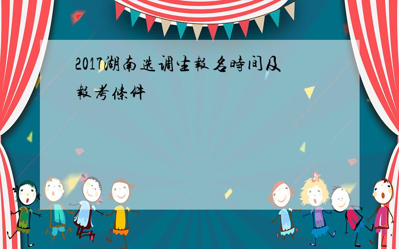 2017湖南选调生报名时间及报考条件
