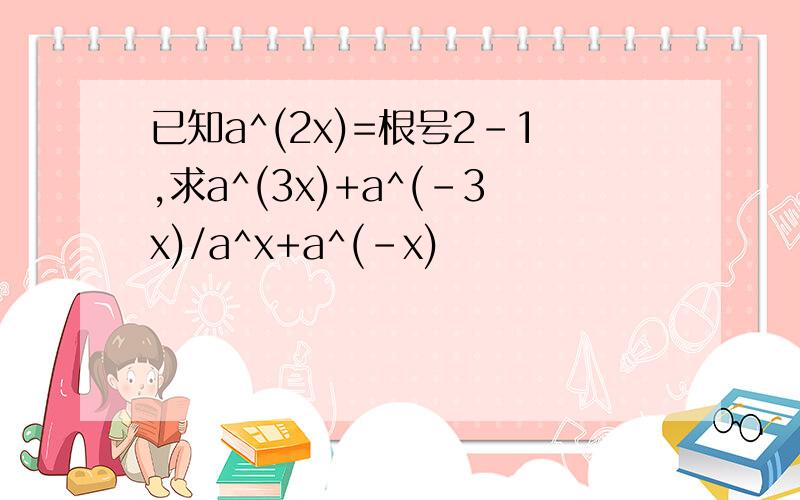 已知a^(2x)=根号2-1,求a^(3x)+a^(-3x)/a^x+a^(-x)