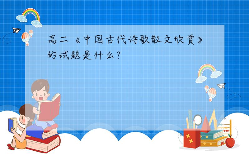 高二《中国古代诗歌散文欣赏》的试题是什么?