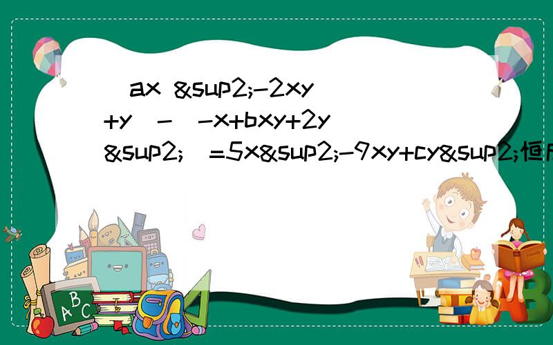 (ax ²-2xy+y)-(-x+bxy+2y²)=5x²-9xy+cy²恒成立 a.b.c的值