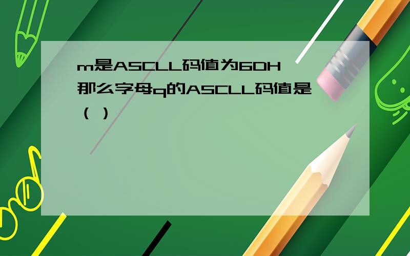 m是ASCLL码值为6DH,那么字母q的ASCLL码值是（）