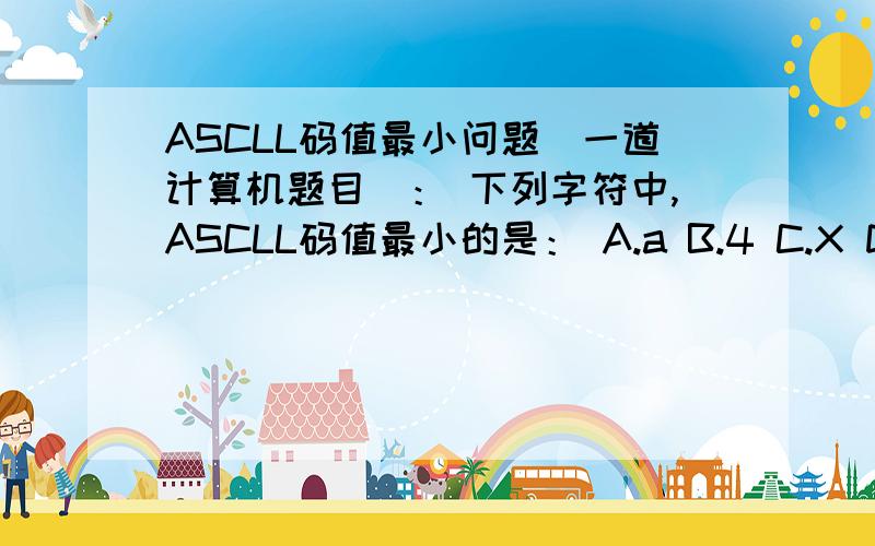 ASCLL码值最小问题（一道计算机题目）： 下列字符中,ASCLL码值最小的是： A.a B.4 C.X D.Y可以给我讲解一下  4是52这么么算的啊