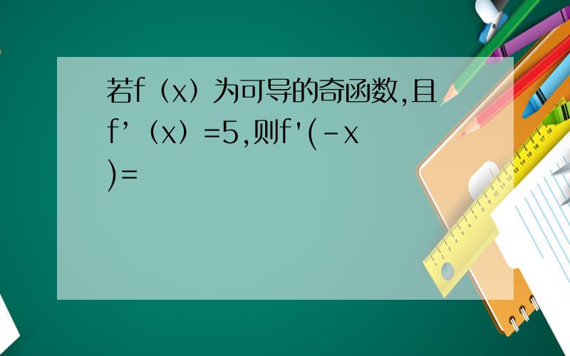 若f（x）为可导的奇函数,且f’（x）=5,则f'(-x)=