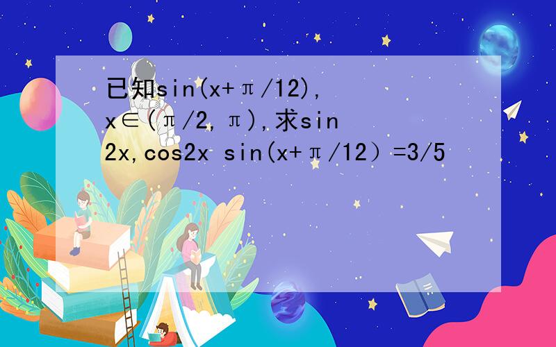 已知sin(x+π/12),x∈(π/2,π),求sin2x,cos2x sin(x+π/12）=3/5