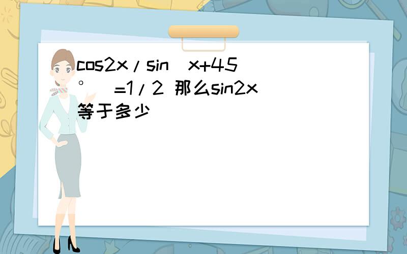 cos2x/sin(x+45°)=1/2 那么sin2x等于多少