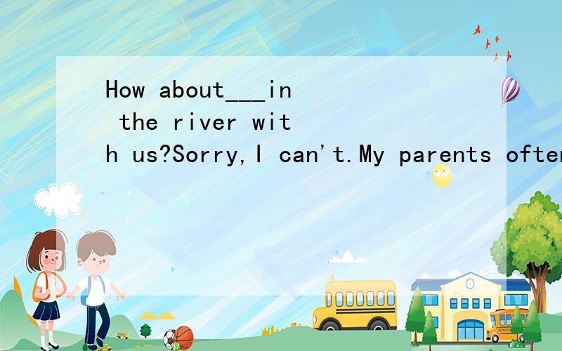 How about___in the river with us?Sorry,I can't.My parents often tell me__that.A.swim;don't do B.swim;to do C.swimming;not do D.swimming;not to do