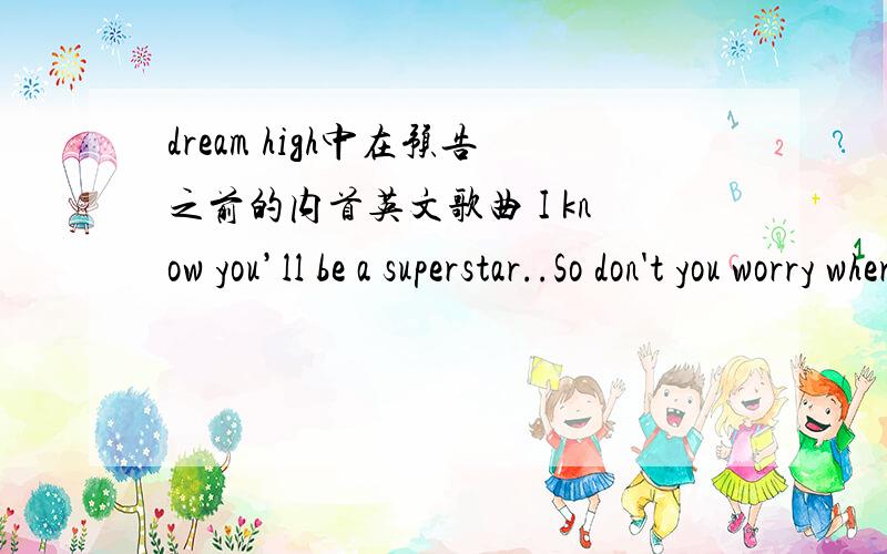 dream high中在预告之前的内首英文歌曲 I know you’ll be a superstar..So don't you worry where you ar歌词是 I know you’ll be a superstar..So don't you worry where you are...
