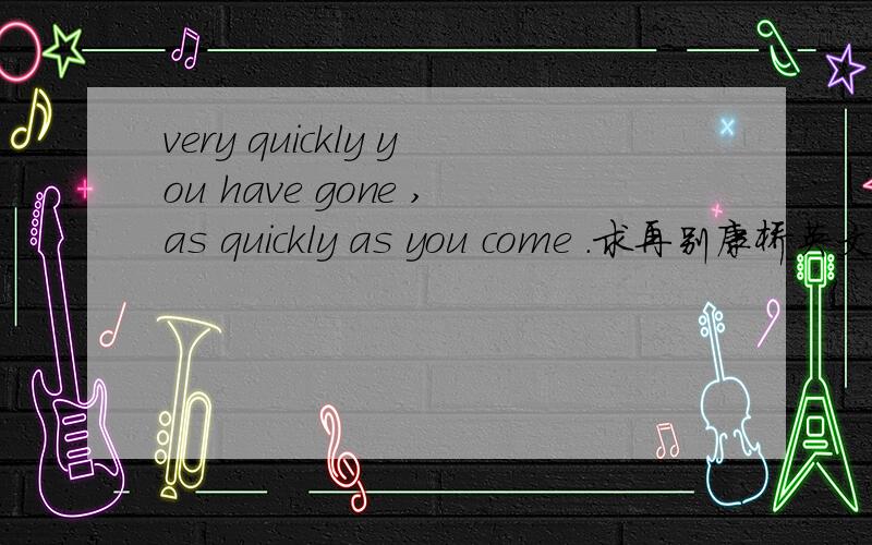 very quickly you have gone ,as quickly as you come .求再别康桥英文版!