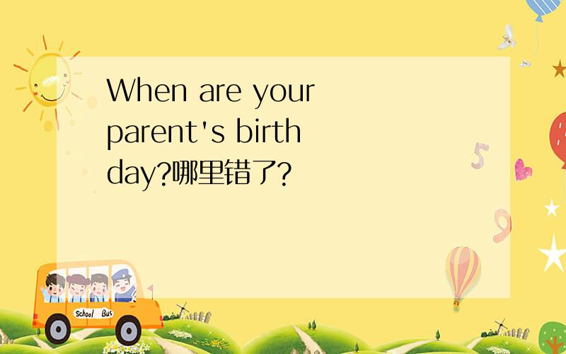 When are your parent's birthday?哪里错了?
