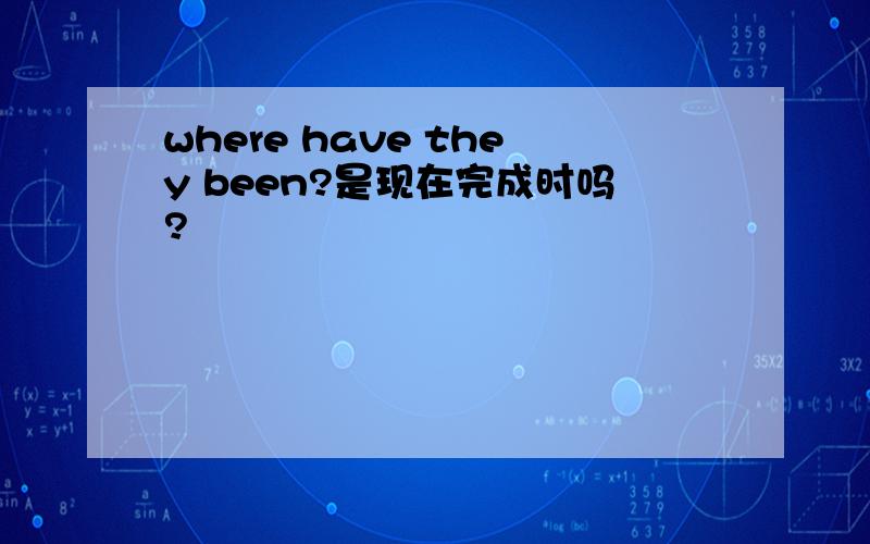 where have they been?是现在完成时吗?