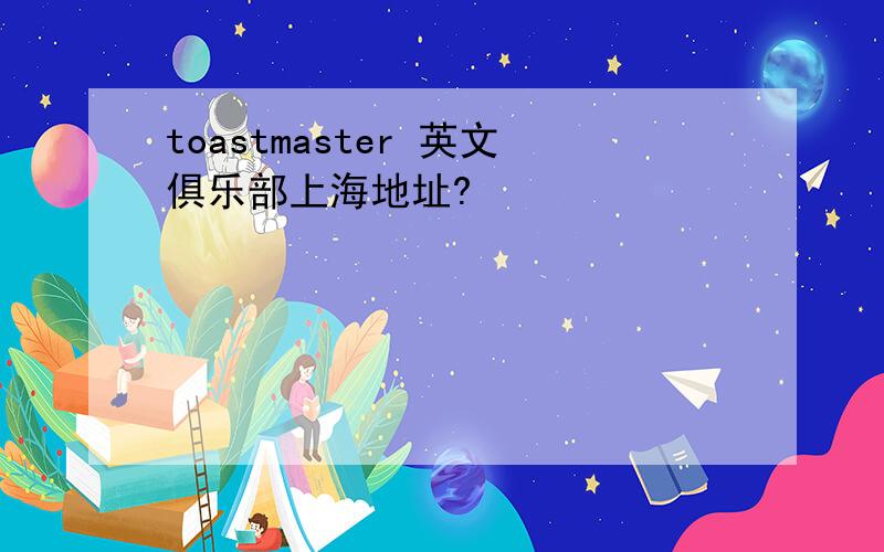 toastmaster 英文俱乐部上海地址?