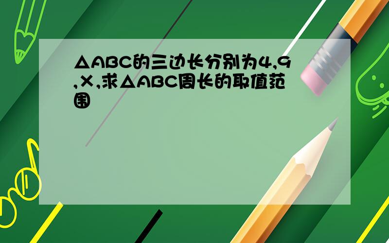 △ABC的三边长分别为4,9,×,求△ABC周长的取值范围