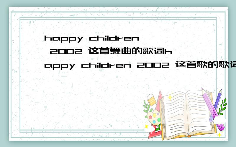 happy children 2002 这首舞曲的歌词happy children 2002 这首歌的歌词有那位大大知道阿?