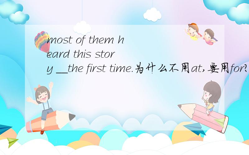 most of them heard this story __the first time.为什么不用at,要用for?