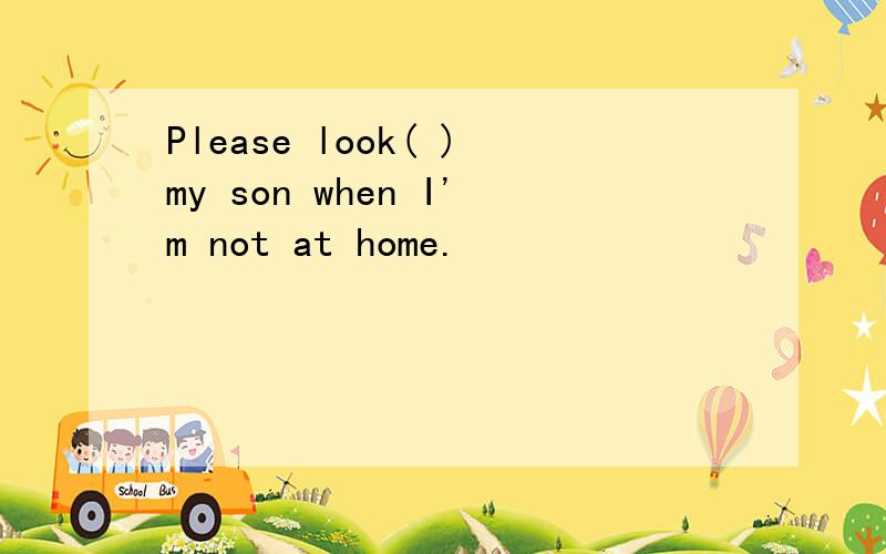 Please look( )my son when I'm not at home.