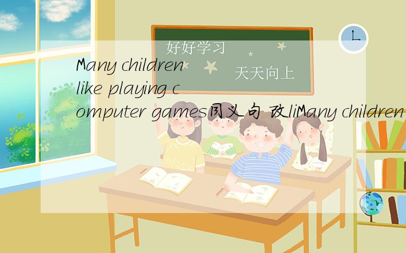 Many children like playing computer games同义句 改liMany children like playing computer games同义句 改like等于三条横线