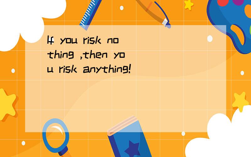 If you risk nothing ,then you risk anything!