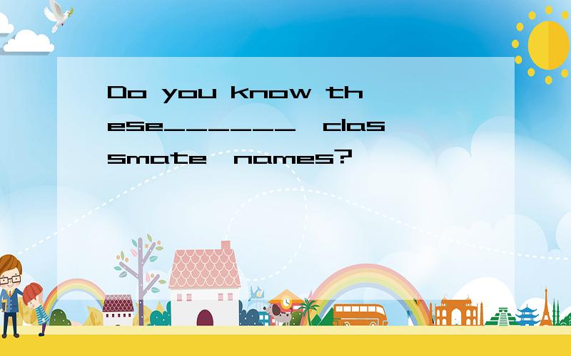 Do you know these______{classmate}names?
