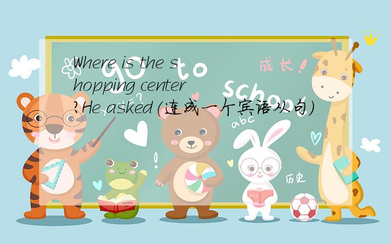Where is the shopping center?He asked(连成一个宾语从句）