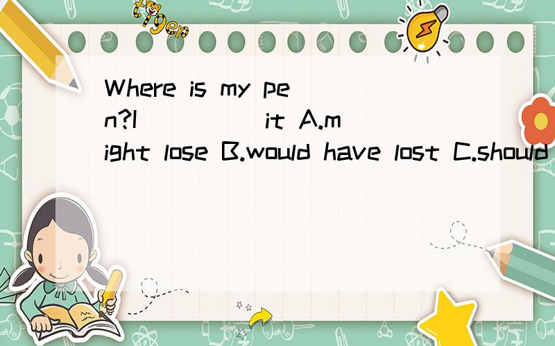 Where is my pen?I_____it A.might lose B.would have lost C.should have lost D.must have lost