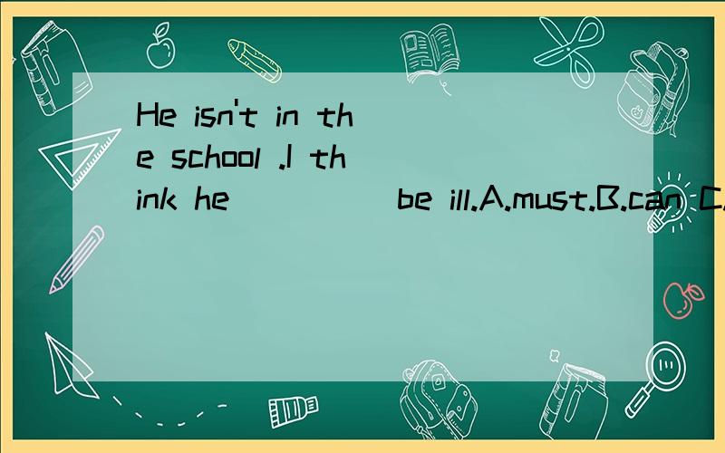 He isn't in the school .I think he_____be ill.A.must.B.can C.could