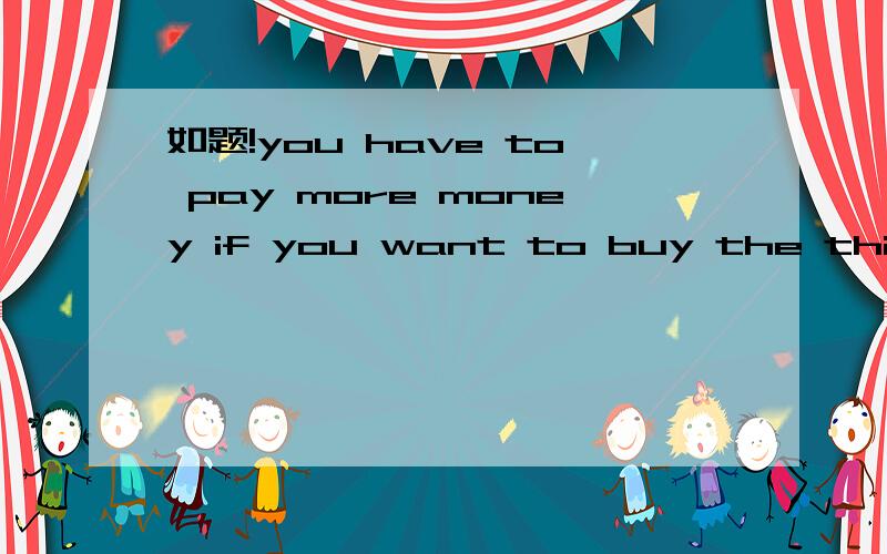 如题!you have to pay more money if you want to buy the things with good q______