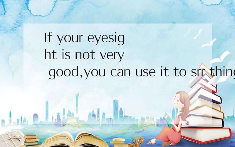 If your eyesight is not very good,you can use it to srr things more clearly.Lt's a()of()根据描述说出下列物品的名称srr改为see
