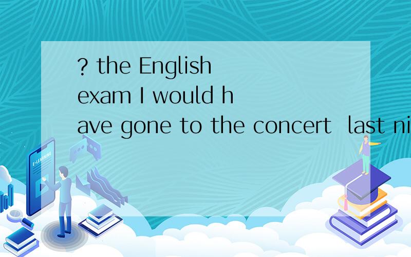 ? the English exam I would have gone to the concert  last night.     A.As for    B.But for    C.Because of    D.Despite