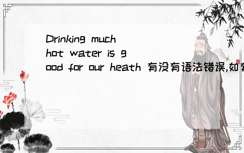 Drinking much hot water is good for our heath 有没有语法错误,如有,怎么改