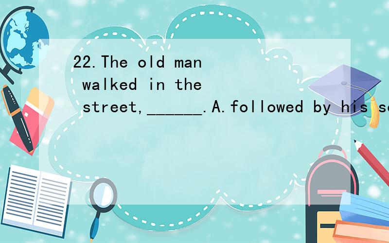22.The old man walked in the street,______.A.followed by his son22.The old man walked in the street,______.A.followed by his son B.followed his son C.and following his son D.and followed by his son23.Jim’s family went to visit ______ family last ni