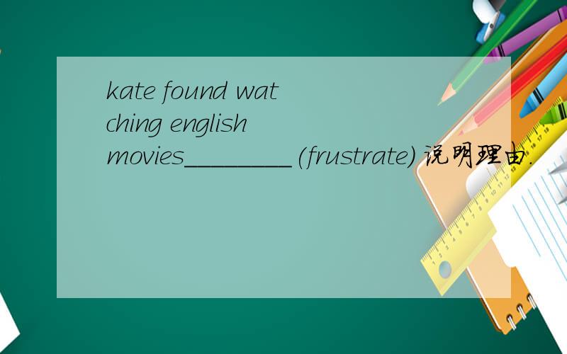 kate found watching english movies________(frustrate) 说明理由.