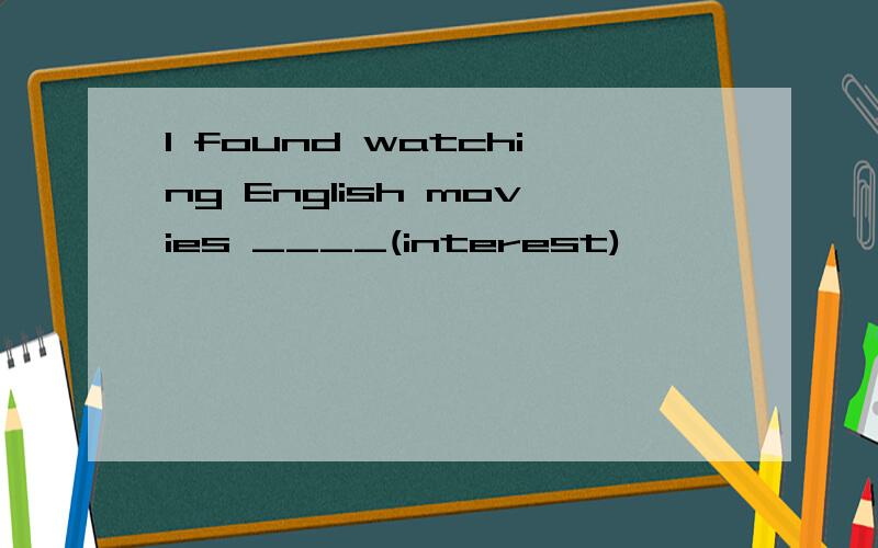 I found watching English movies ____(interest)