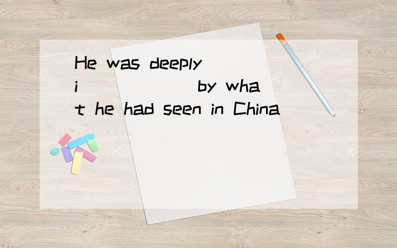 He was deeply i______ by what he had seen in China