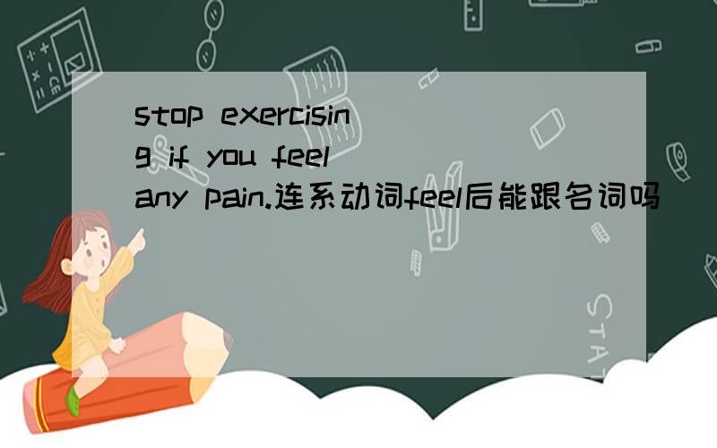 stop exercising if you feel any pain.连系动词feel后能跟名词吗
