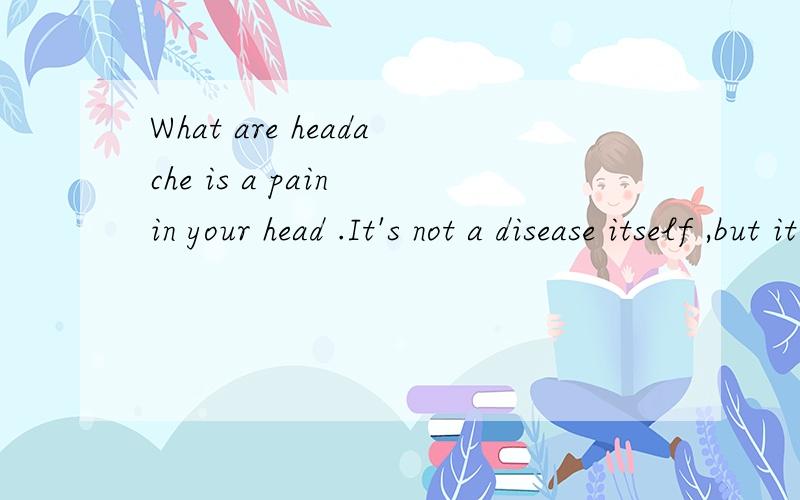 What are headache is a pain in your head .It's not a disease itself ,but it may show that somethi