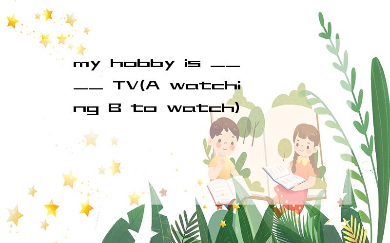my hobby is ____ TV(A watching B to watch)